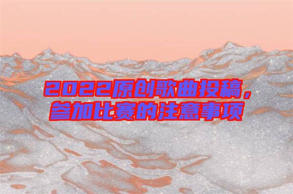 2022原創(chuàng)歌曲投稿，參加比賽的注意事項(xiàng)