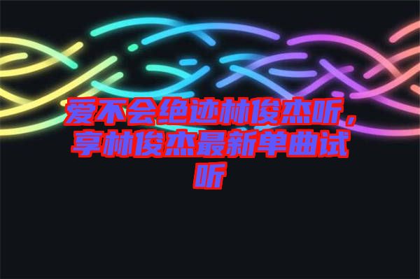 愛不會絕跡林俊杰聽，享林俊杰最新單曲試聽