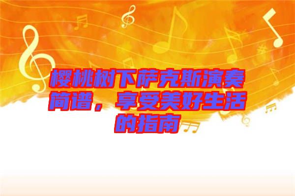 櫻桃樹下薩克斯演奏簡(jiǎn)譜，享受美好生活的指南