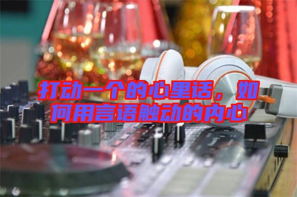 打動(dòng)一個(gè)的心里話，如何用言語(yǔ)觸動(dòng)的內(nèi)心