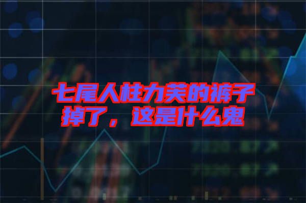 七尾人柱力芙的褲子掉了，這是什么鬼