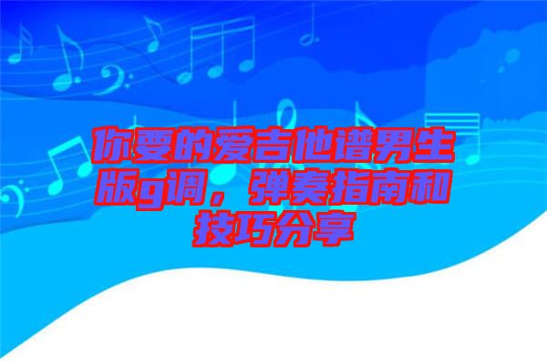 你要的愛吉他譜男生版g調(diào)，彈奏指南和技巧分享
