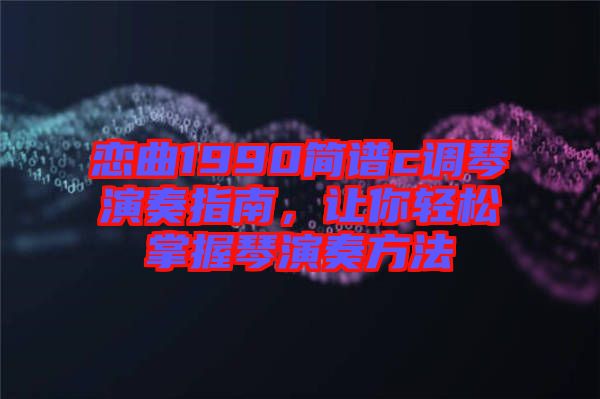 戀曲1990簡譜c調琴演奏指南，讓你輕松掌握琴演奏方法