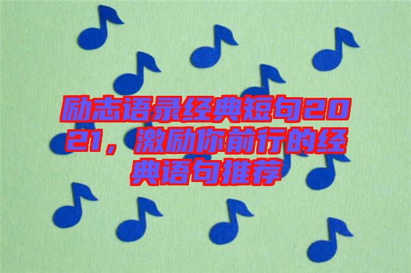 勵(lì)志語(yǔ)錄經(jīng)典短句2021，激勵(lì)你前行的經(jīng)典語(yǔ)句推薦