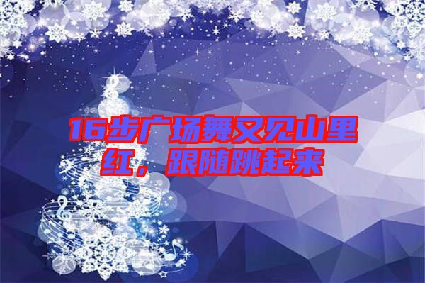 16步廣場舞又見山里紅，跟隨跳起來