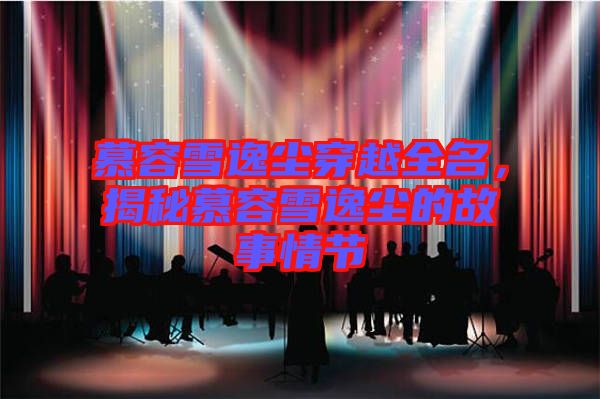 慕容雪逸塵穿越全名，揭秘慕容雪逸塵的故事情節(jié)