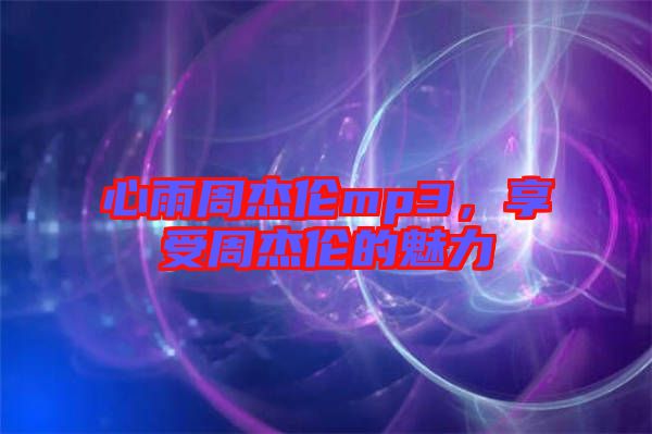 心雨周杰倫mp3，享受周杰倫的魅力