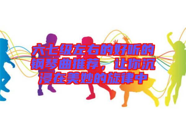 六七級左右的好聽的鋼琴曲推薦，讓你沉浸在美妙的旋律中