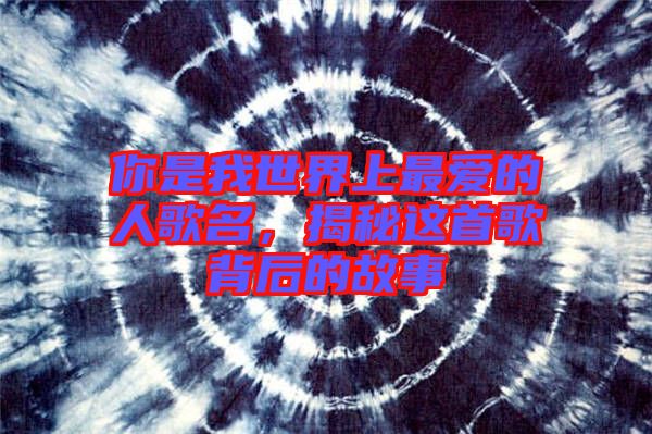 你是我世界上最愛的人歌名，揭秘這首歌背后的故事