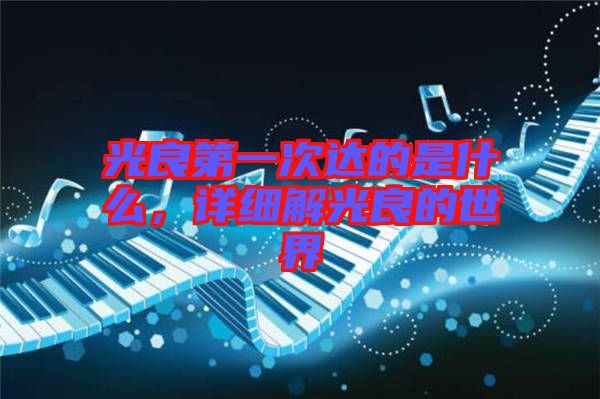 光良第一次達(dá)的是什么，詳細(xì)解光良的世界