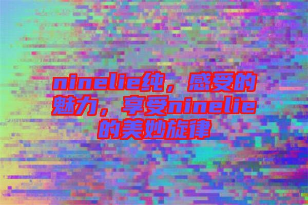 ninelie純，感受的魅力，享受ninelie的美妙旋律