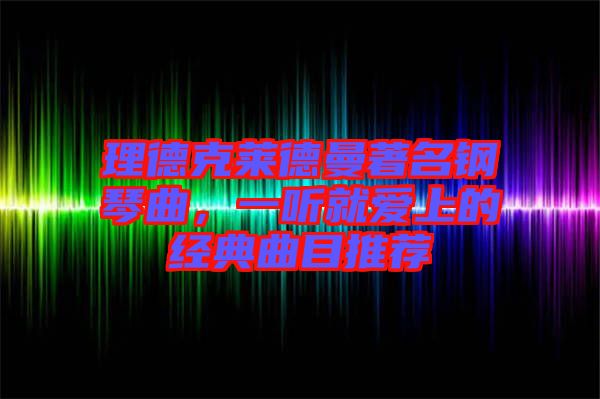 理德克萊德曼著名鋼琴曲，一聽就愛上的經(jīng)典曲目推薦