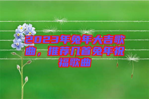 2023年兔年大吉歌曲，推薦幾首兔年祝福歌曲