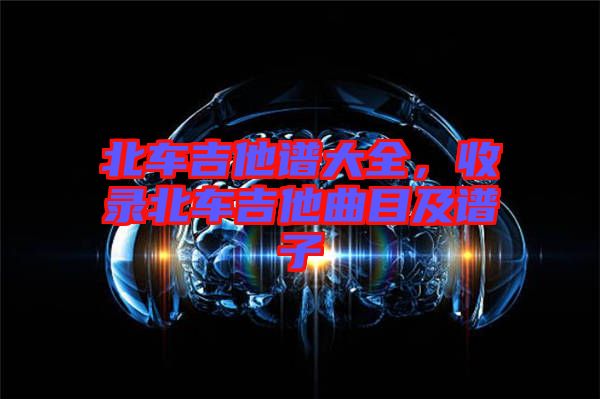 北車吉他譜大全，收錄北車吉他曲目及譜子