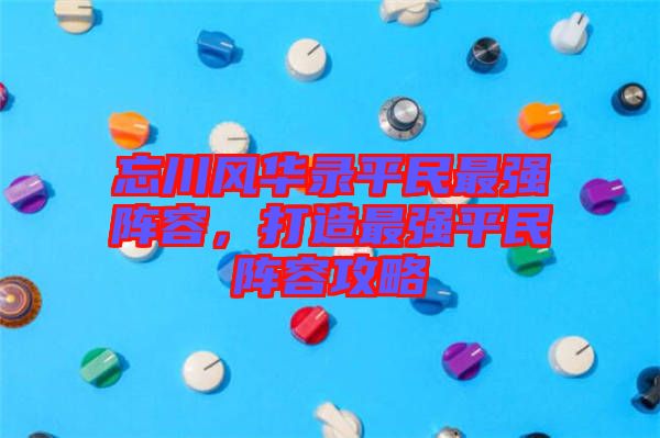 忘川風(fēng)華錄平民最強(qiáng)陣容，打造最強(qiáng)平民陣容攻略