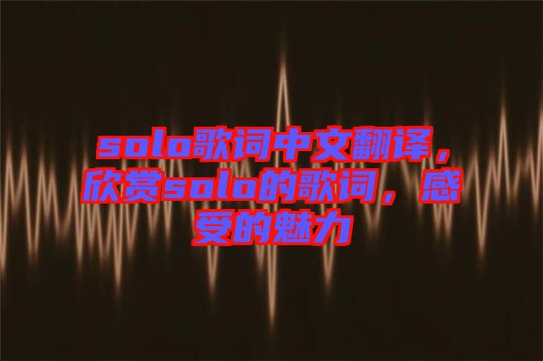 solo歌詞中文翻譯，欣賞solo的歌詞，感受的魅力