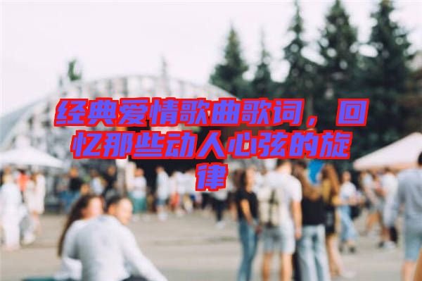 經(jīng)典愛情歌曲歌詞，回憶那些動人心弦的旋律