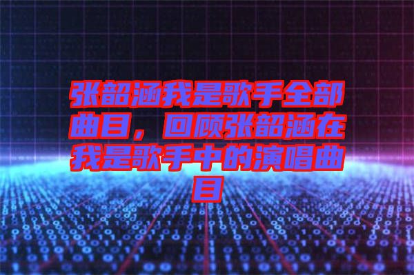 張韶涵我是歌手全部曲目，回顧張韶涵在我是歌手中的演唱曲目