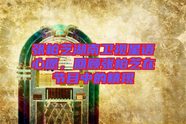 張柏芝湖南衛(wèi)視星語心愿，回顧張柏芝在節(jié)目中的精現(xiàn)