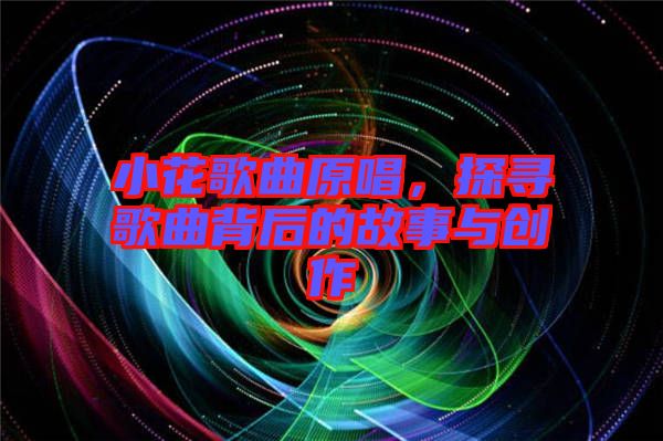 小花歌曲原唱，探尋歌曲背后的故事與創(chuàng)作