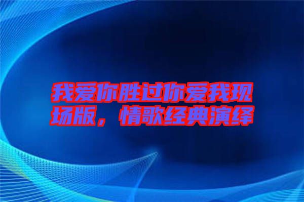 我愛你勝過你愛我現(xiàn)場版，情歌經(jīng)典演繹