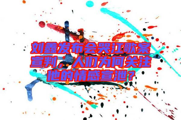 劉鑫發(fā)布會(huì)哭江歌案宣判，人們?yōu)楹侮P(guān)注他的情感宣泄？