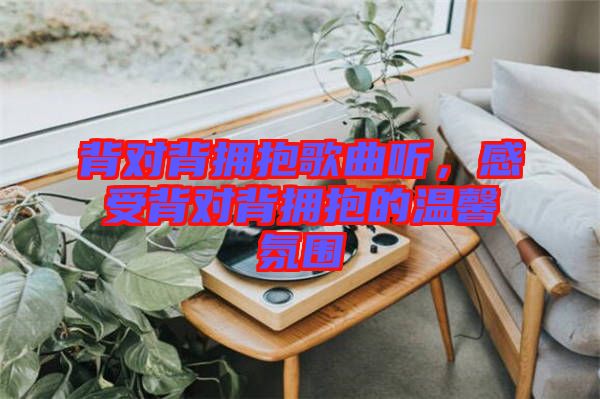 背對背擁抱歌曲聽，感受背對背擁抱的溫馨氛圍
