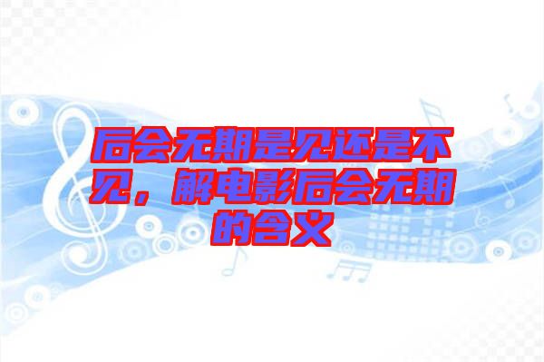 后會無期是見還是不見，解電影后會無期的含義