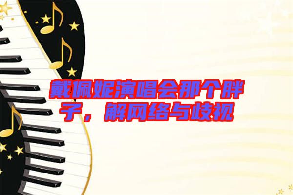 戴佩妮演唱會(huì)那個(gè)胖子，解網(wǎng)絡(luò)與歧視