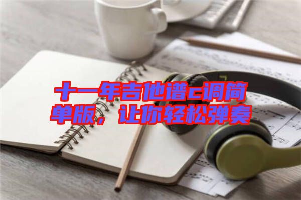 十一年吉他譜c調(diào)簡(jiǎn)單版，讓你輕松彈奏