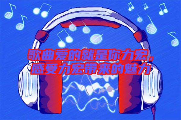 歌曲愛的就是你力宏，感受力宏帶來的魅力