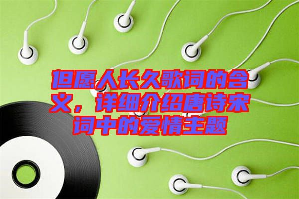 但愿人長(zhǎng)久歌詞的含義，詳細(xì)介紹唐詩宋詞中的愛情主題