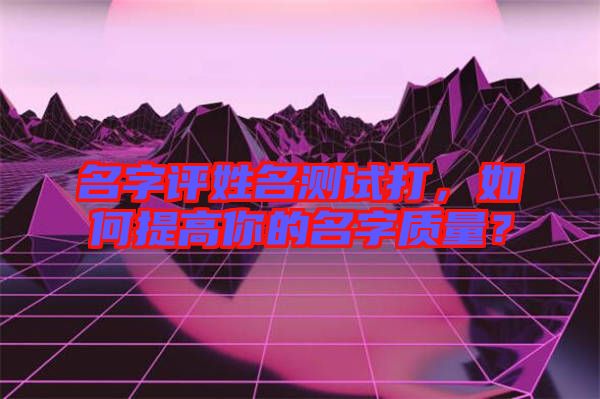 名字評姓名測試打，如何提高你的名字質(zhì)量？