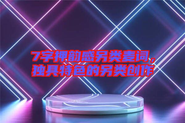 7字押韻感另類麥詞，獨具特色的另類創(chuàng)作