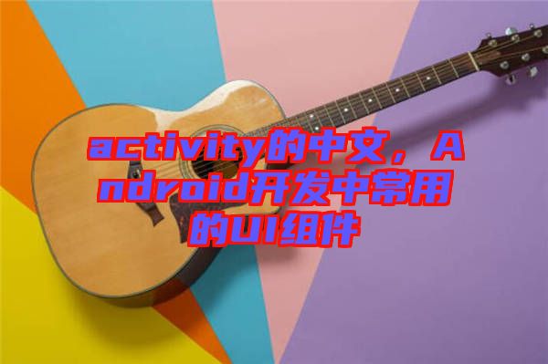 activity的中文，Android開發(fā)中常用的UI組件