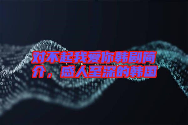 對不起我愛你韓劇簡介，感人至深的韓國