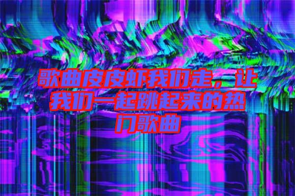 歌曲皮皮蝦我們走，讓我們一起跳起來(lái)的熱門歌曲