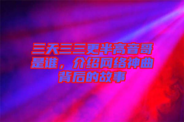 三天三三更半高音哥是誰(shuí)，介紹網(wǎng)絡(luò)神曲背后的故事