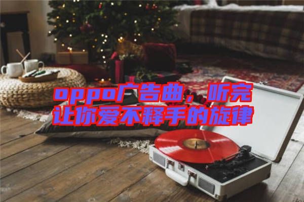 oppo廣告曲，聽完讓你愛不釋手的旋律