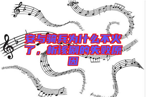 安與騎兵為什么不火了，析該劇的失敗原因