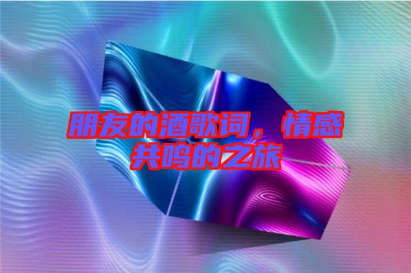 朋友的酒歌詞，情感共鳴的之旅