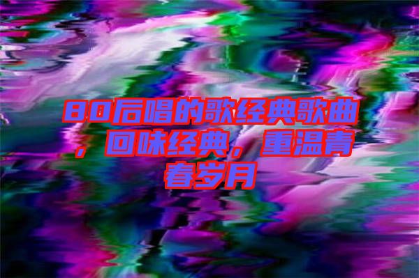 80后唱的歌經(jīng)典歌曲，回味經(jīng)典，重溫青春歲月