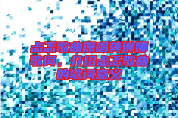 忐忑歌曲原唱龔琳娜歌詞，介紹忐忑歌曲的歌詞意義