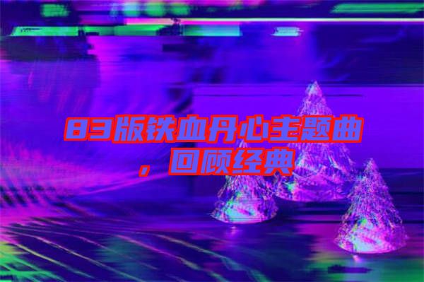 83版鐵血丹心主題曲，回顧經(jīng)典