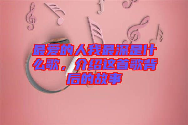 最愛(ài)的人我最深是什么歌，介紹這首歌背后的故事