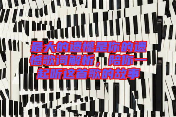 最大的遺憾是你的遺憾歌詞解析，陪你一起聽這首歌的故事