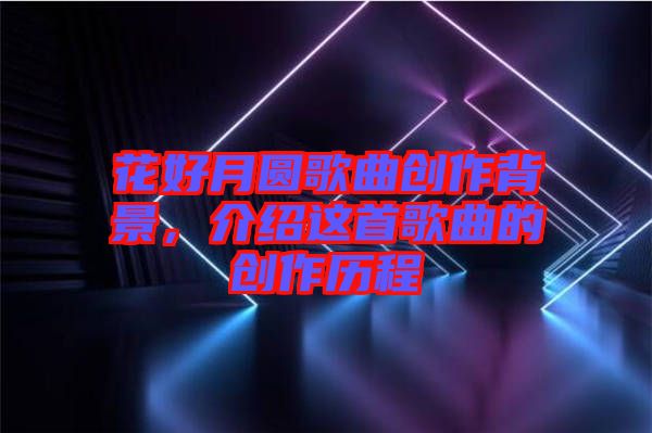 花好月圓歌曲創(chuàng)作背景，介紹這首歌曲的創(chuàng)作歷程