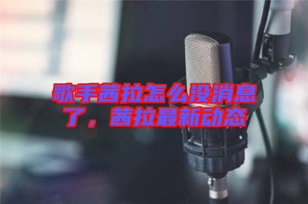 歌手茜拉怎么沒消息了，茜拉最新動(dòng)態(tài)
