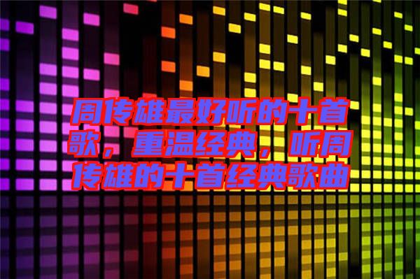 周傳雄最好聽的十首歌，重溫經典，聽周傳雄的十首經典歌曲