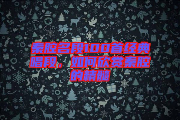 秦腔名段100首經(jīng)典唱段，如何欣賞秦腔的精髓